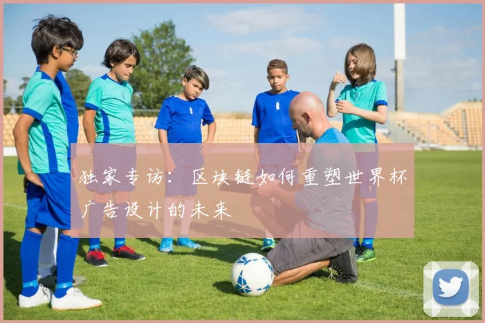 独家专访：区块链如何重塑世界杯广告设计的未来