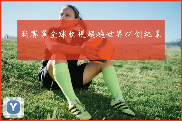新赛事全球收视超越世界杯创纪录