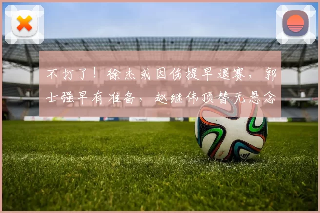 不打了！徐杰或因伤提早退赛，郭士强早有准备，赵继伟顶替无悬念