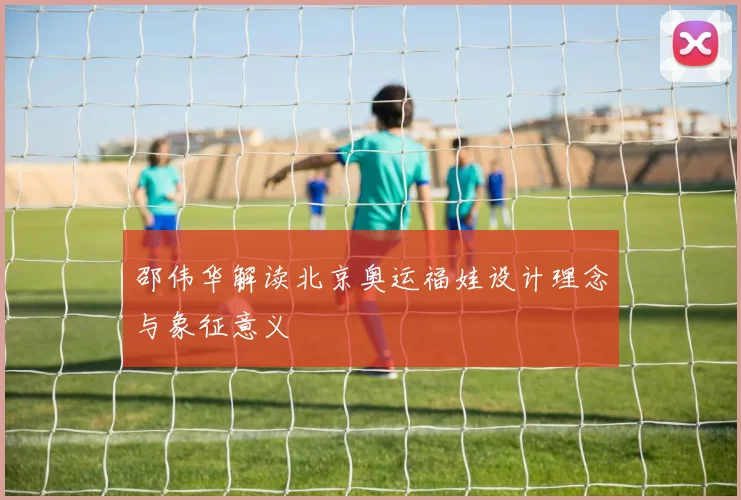 邵伟华解读北京奥运福娃设计理念与象征意义