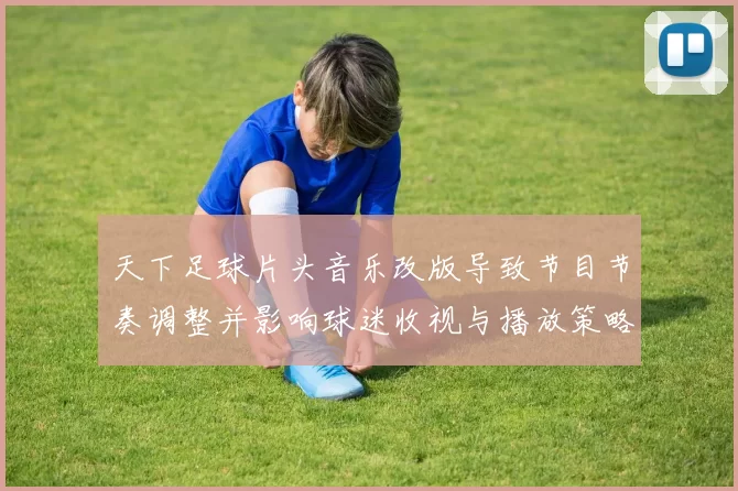 天下足球片头音乐改版导致节目节奏调整并影响球迷收视与播放策略