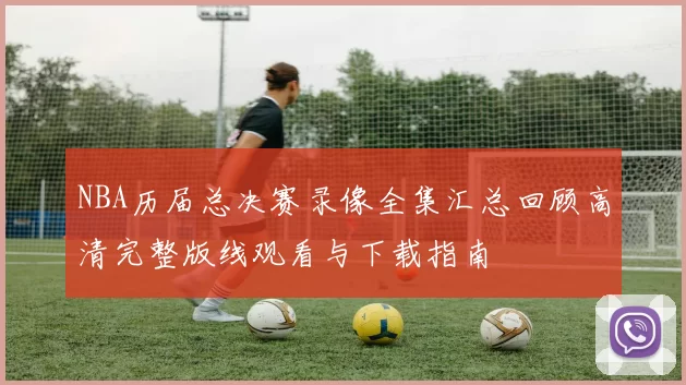 NBA历届总决赛录像全集汇总回顾高清完整版线观看与下载指南