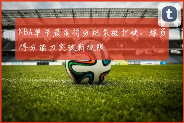 NBA单节最高得分纪录被打破，球员得分能力突破新极限