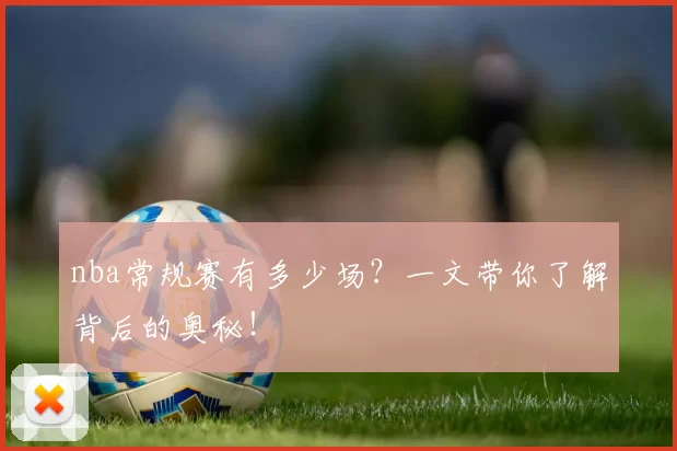 nba常规赛有多少场？一文带你了解背后的奥秘！