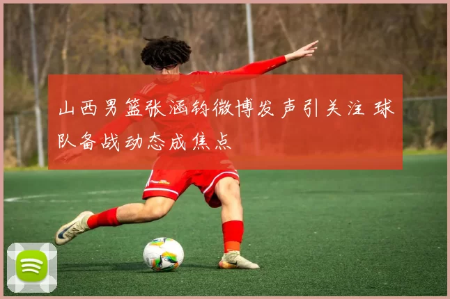 山西男篮张涵钧微博发声引关注 球队备战动态成焦点