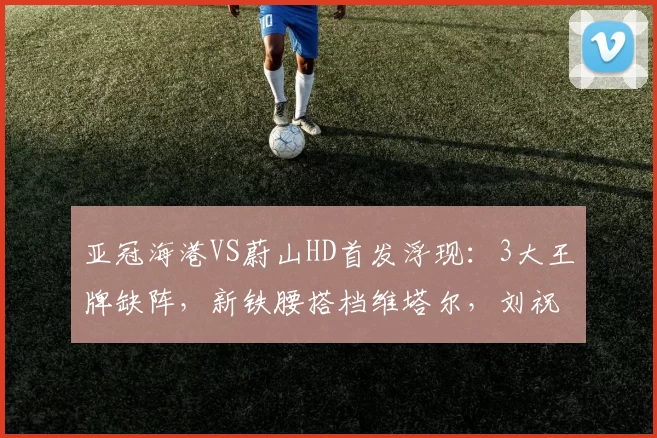 亚冠海港VS蔚山HD首发浮现：3大王牌缺阵，新铁腰搭档维塔尔，刘祝润冲锋