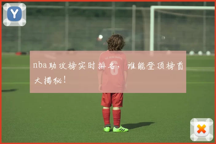 nba助攻榜实时排名，谁能登顶榜首大揭秘！