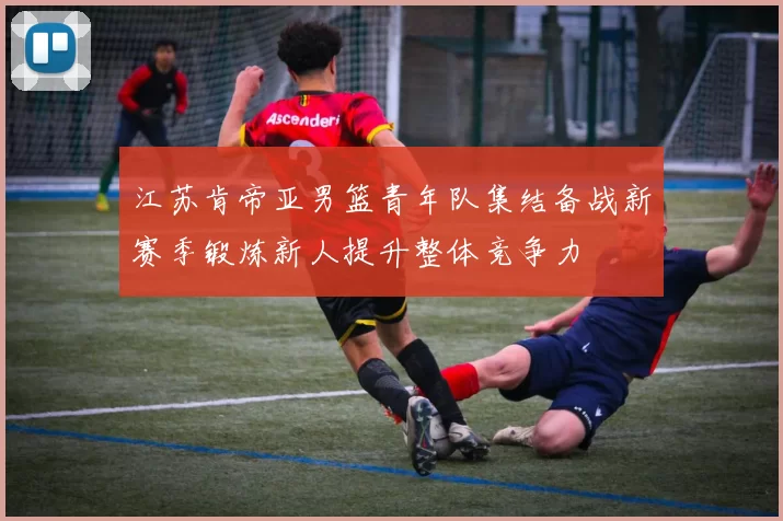 江苏肯帝亚男篮青年队集结备战新赛季锻炼新人提升整体竞争力