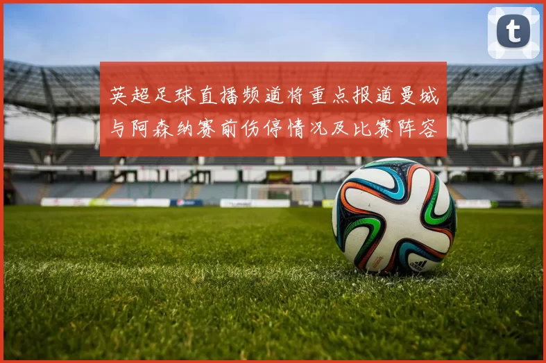 英超足球直播频道将重点报道曼城与阿森纳赛前伤停情况及比赛阵容安排