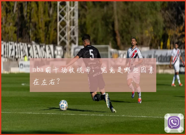 nba前十场收视率，究竟是哪些因素在左右？