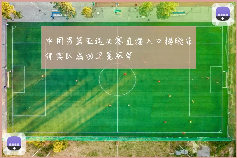 中国男篮亚运决赛直播入口揭晓菲律宾队成功卫冕冠军