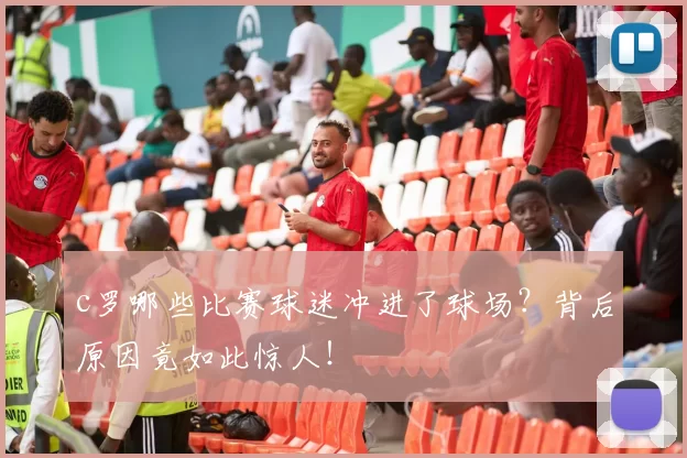 c罗哪些比赛球迷冲进了球场？背后原因竟如此惊人！