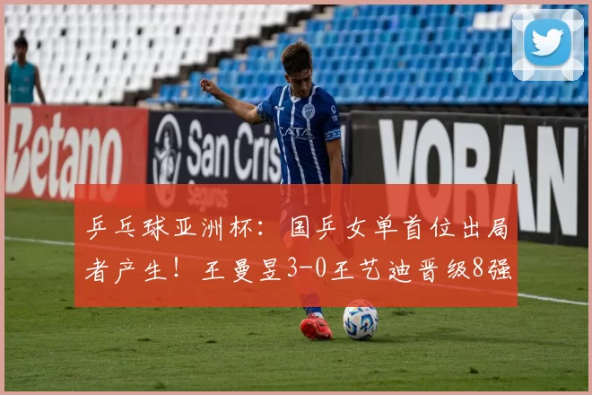 乒乓球亚洲杯:国乒女单首位出局者产生!王曼昱3-0王艺迪晋级8强