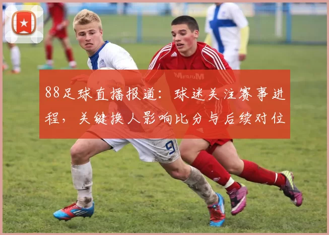 88足球直播报道:球迷关注赛事进程,关键换人影响比分与后续对位