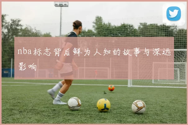 nba标志背后鲜为人知的故事与深远影响