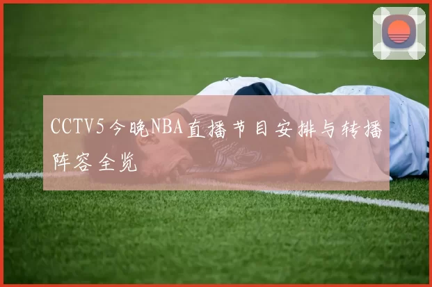 CCTV5今晚NBA直播节目安排与转播阵容全览