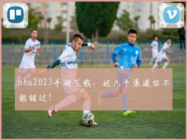 nba2023手游下载，这几个渠道你不能错过！