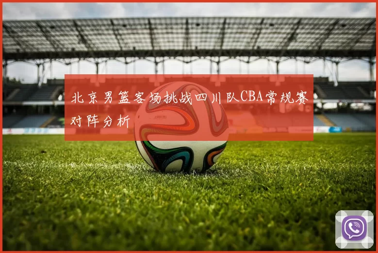 北京男篮客场挑战四川队CBA常规赛对阵分析
