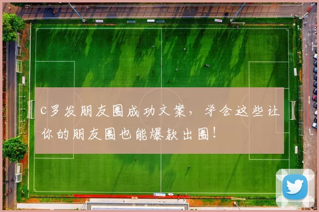 c罗发朋友圈成功文案，学会这些让你的朋友圈也能爆款出圈！