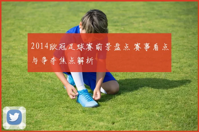 2014欧冠足球赛前景盘点 赛事看点与争夺焦点解析