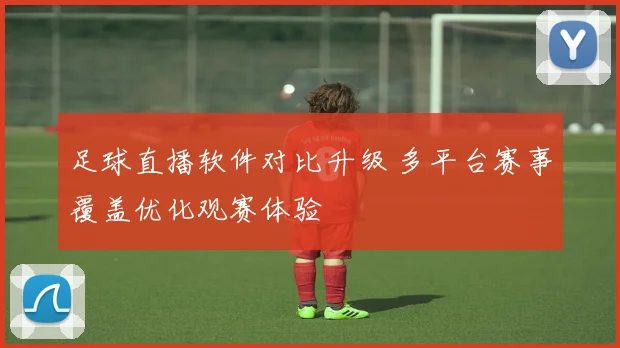 足球直播软件对比升级 多平台赛事覆盖优化观赛体验