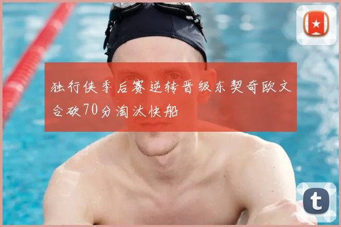 独行侠季后赛逆转晋级东契奇欧文合砍70分淘汰快船