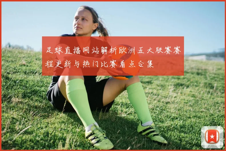 足球直播网站解析欧洲五大联赛赛程更新与热门比赛看点合集