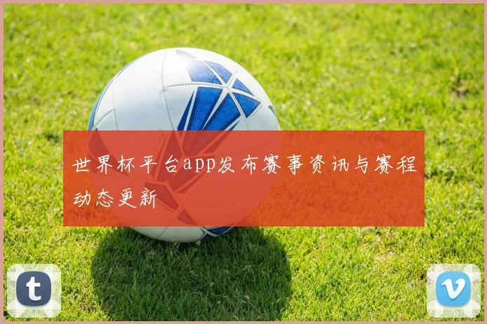 世界杯平台app发布赛事资讯与赛程动态更新