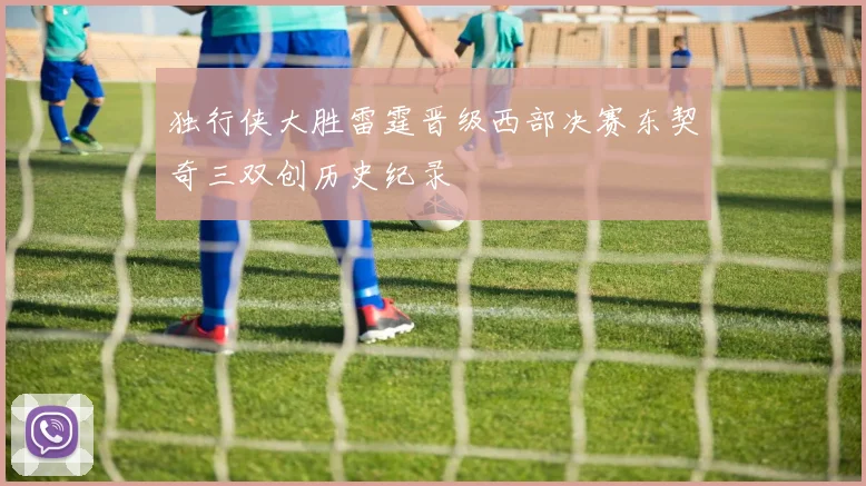 独行侠大胜雷霆晋级西部决赛东契奇三双创历史纪录