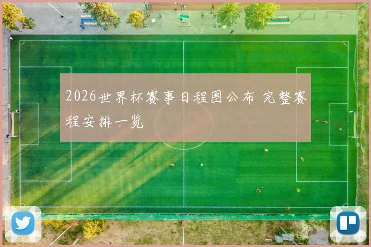 2026世界杯赛事日程图公布 完整赛程安排一览
