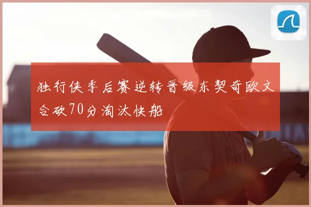 独行侠季后赛逆转晋级东契奇欧文合砍70分淘汰快船