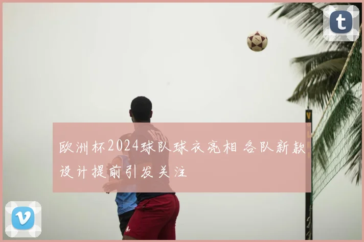 欧洲杯2024球队球衣亮相 各队新款设计提前引发关注