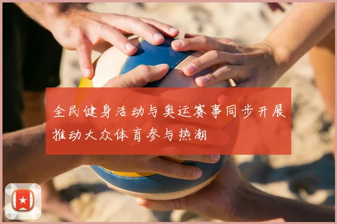 全民健身活动与奥运赛事同步开展推动大众体育参与热潮