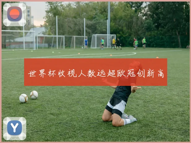世界杯收视人数远超欧冠创新高