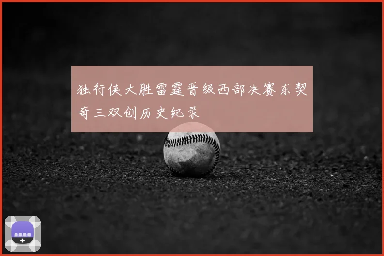 独行侠大胜雷霆晋级西部决赛东契奇三双创历史纪录