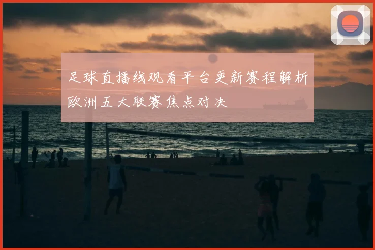 足球直播线观看平台更新赛程解析欧洲五大联赛焦点对决
